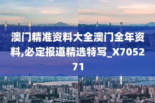 澳门精准资料大全澳门全年资料,必定报道精选特写_X705271