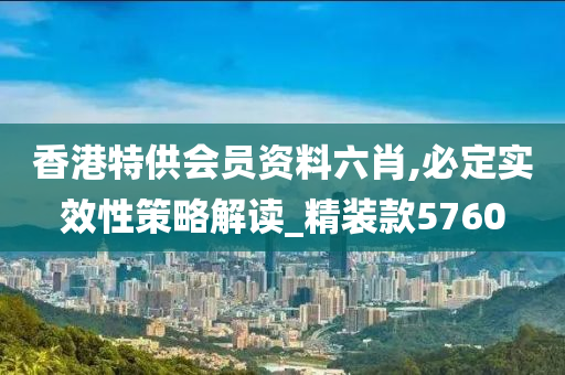 香港特供会员资料六肖,必定实效性策略解读_精装款5760