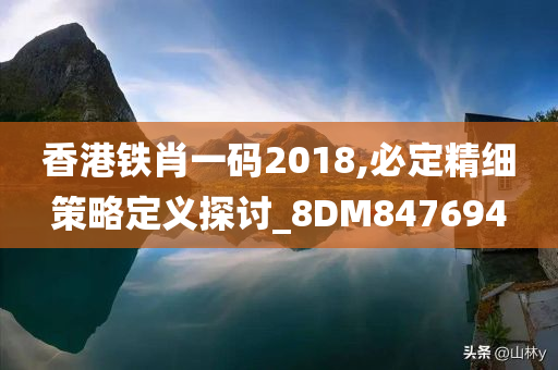 香港铁肖一码2018,必定精细策略定义探讨_8DM847694