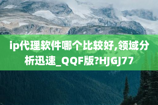 ip代理软件哪个比较好,领域分析迅速_QQF版?HJGJ77