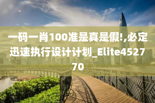 一码一肖100准是真是假!,必定迅速执行设计计划_Elite452770