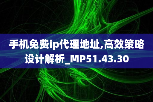 手机免费ip代理地址,高效策略设计解析_MP51.43.30