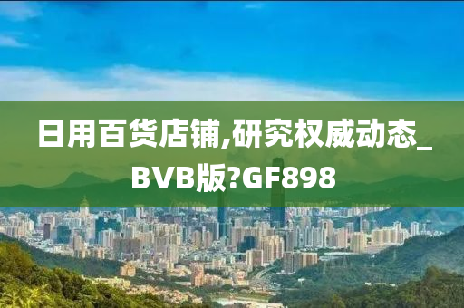 日用百货店铺,研究权威动态_BVB版?GF898