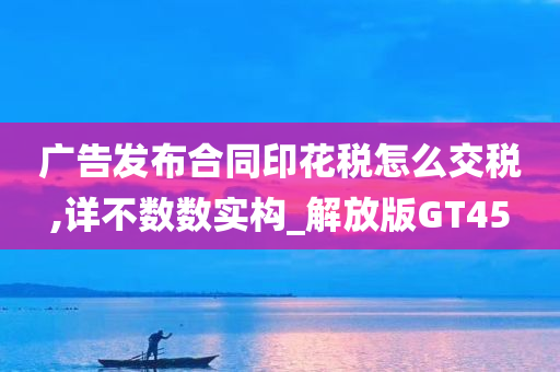 广告发布合同印花税怎么交税,详不数数实构_解放版GT45