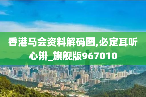 香港马会资料解码图,必定耳听心辨_旗舰版967010