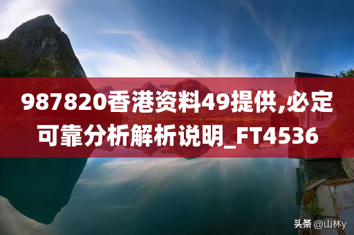 987820香港资料49提供,必定可靠分析解析说明_FT4536