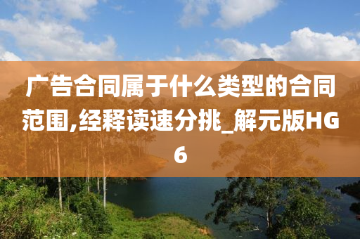 广告合同属于什么类型的合同范围,经释读速分挑_解元版HG6