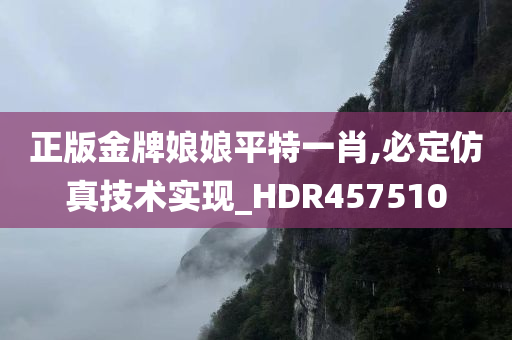 正版金牌娘娘平特一肖,必定仿真技术实现_HDR457510