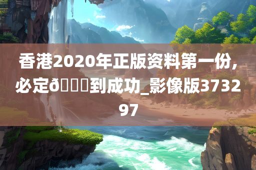 香港2020年正版资料第一份,必定🐎到成功_影像版373297