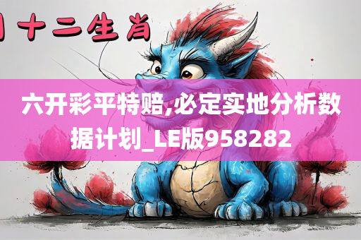 六开彩平特赔,必定实地分析数据计划_LE版958282