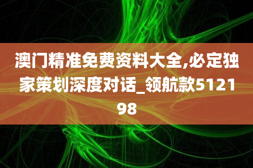 澳门精准免费资料大全,必定独家策划深度对话_领航款512198