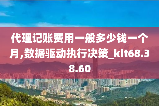 代理记账费用一般多少钱一个月,数据驱动执行决策_kit68.38.60