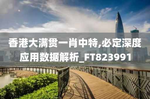 香港大满贯一肖中特,必定深度应用数据解析_FT823991