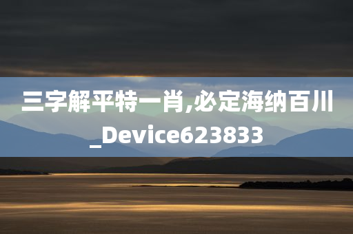 三字解平特一肖,必定海纳百川_Device623833