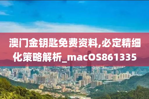 澳门金钥匙免费资料,必定精细化策略解析_macOS861335