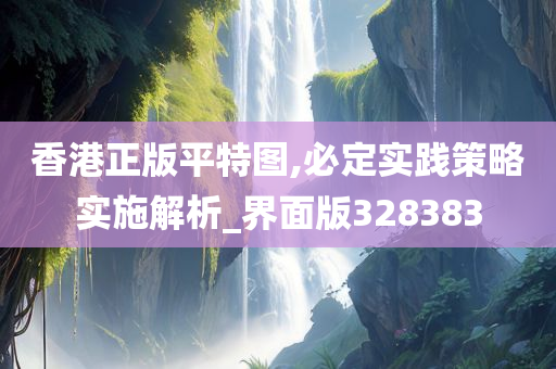 香港正版平特图,必定实践策略实施解析_界面版328383