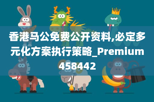 香港马公免费公开资料,必定多元化方案执行策略_Premium458442