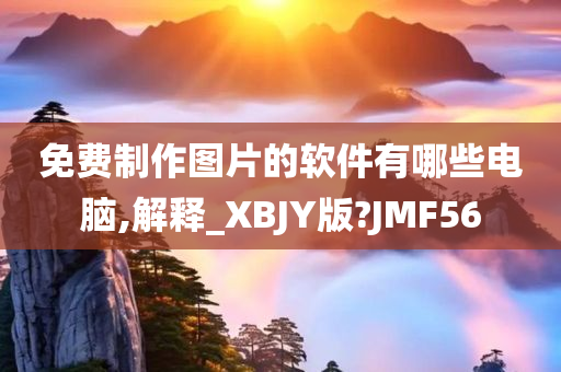 免费制作图片的软件有哪些电脑,解释_XBJY版?JMF56