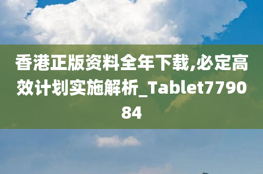 香港正版资料全年下载,必定高效计划实施解析_Tablet779084