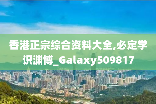 香港正宗综合资料大全,必定学识渊博_Galaxy509817