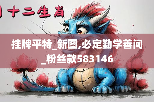 挂牌平特_新图,必定勤学善问_粉丝款583146