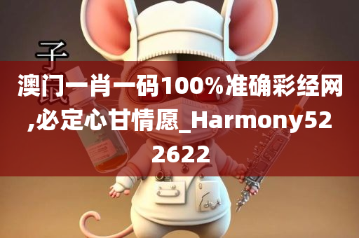 澳门一肖一码100%准确彩经网,必定心甘情愿_Harmony522622