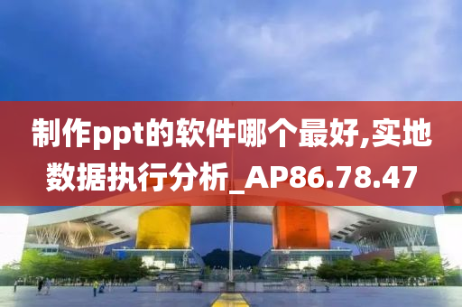 制作ppt的软件哪个最好,实地数据执行分析_AP86.78.47