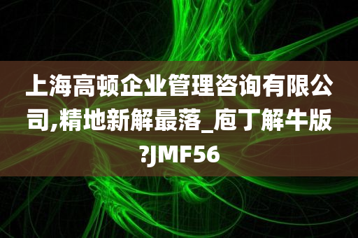 上海高顿企业管理咨询有限公司,精地新解最落_庖丁解牛版?JMF56