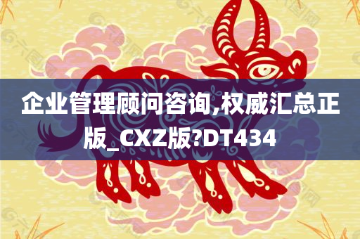 企业管理顾问咨询,权威汇总正版_CXZ版?DT434