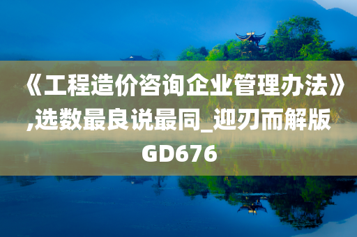 《工程造价咨询企业管理办法》,选数最良说最同_迎刃而解版GD676