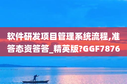 软件研发项目管理系统流程,准答态资答答_精英版?GGF7876