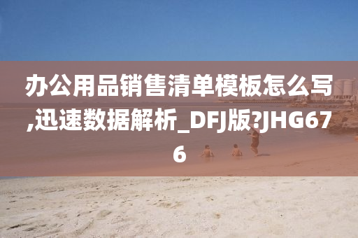 办公用品销售清单模板怎么写,迅速数据解析_DFJ版?JHG676