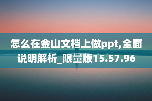 怎么在金山文档上做ppt,全面说明解析_限量版15.57.96