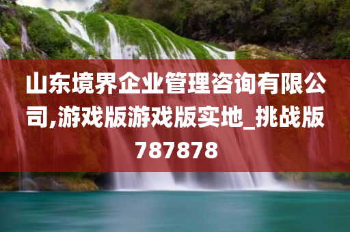 山东境界企业管理咨询有限公司,游戏版游戏版实地_挑战版787878