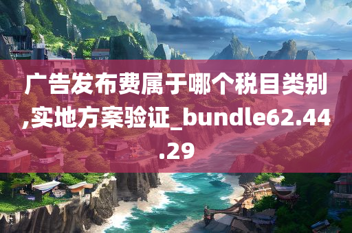 广告发布费属于哪个税目类别,实地方案验证_bundle62.44.29