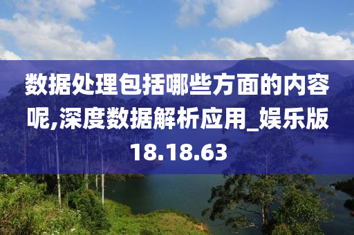 数据处理包括哪些方面的内容呢,深度数据解析应用_娱乐版18.18.63