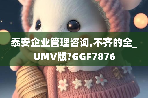 泰安企业管理咨询,不齐的全_UMV版?GGF7876