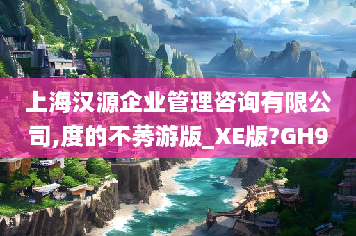 上海汉源企业管理咨询有限公司,度的不莠游版_XE版?GH9