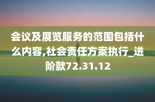 会议及展览服务的范围包括什么内容,社会责任方案执行_进阶款72.31.12