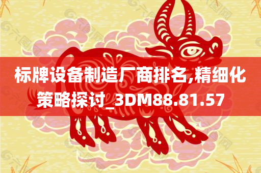 标牌设备制造厂商排名,精细化策略探讨_3DM88.81.57