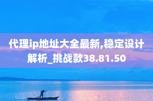 代理ip地址大全最新,稳定设计解析_挑战款38.81.50