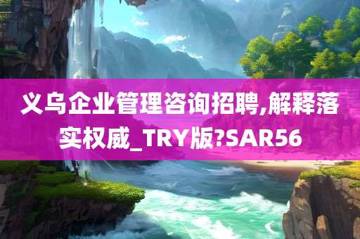 义乌企业管理咨询招聘,解释落实权威_TRY版?SAR56