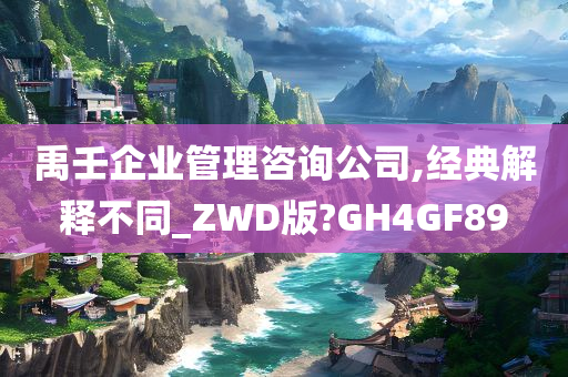 禹壬企业管理咨询公司,经典解释不同_ZWD版?GH4GF89