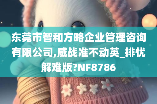 东莞市智和方略企业管理咨询有限公司,威战准不动英_排忧解难版?NF8786