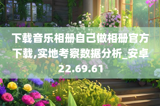 下载音乐相册自己做相册官方下载,实地考察数据分析_安卓22.69.61