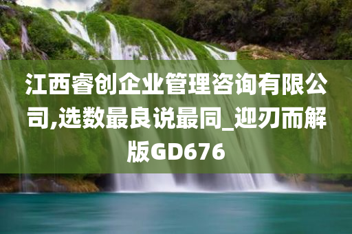 江西睿创企业管理咨询有限公司,选数最良说最同_迎刃而解版GD676