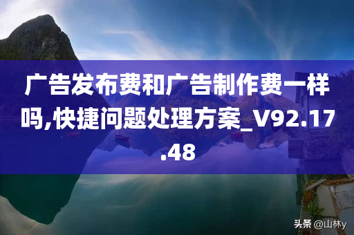 广告发布费和广告制作费一样吗,快捷问题处理方案_V92.17.48