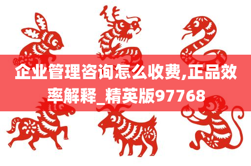 企业管理咨询怎么收费,正品效率解释_精英版97768