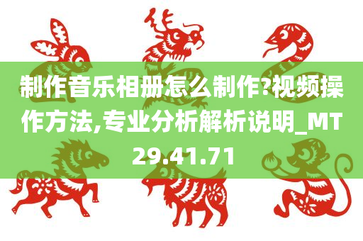 制作音乐相册怎么制作?视频操作方法,专业分析解析说明_MT29.41.71