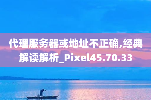 代理服务器或地址不正确,经典解读解析_Pixel45.70.33